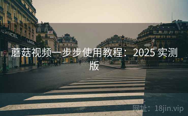 蘑菇视频一步步使用教程：2025 实测版