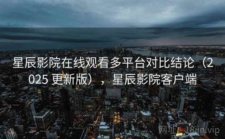 星辰影院在线观看多平台对比结论(2025 更新版),星辰影院客户端 星辰影院在线观看多平台对比结论(2025 更新版),星辰影院客户端