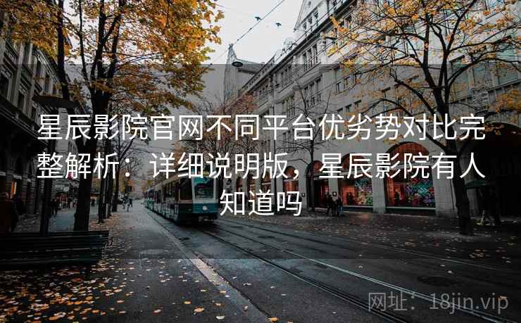 星辰影院官网不同平台优劣势对比完整解析：详细说明版，星辰影院有人知道吗