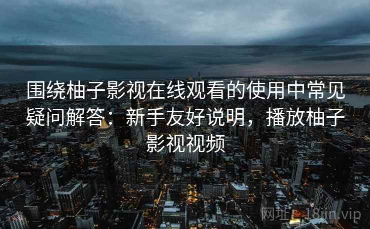 围绕柚子影视在线观看的使用中常见疑问解答：新手友好说明，播放柚子影视视频