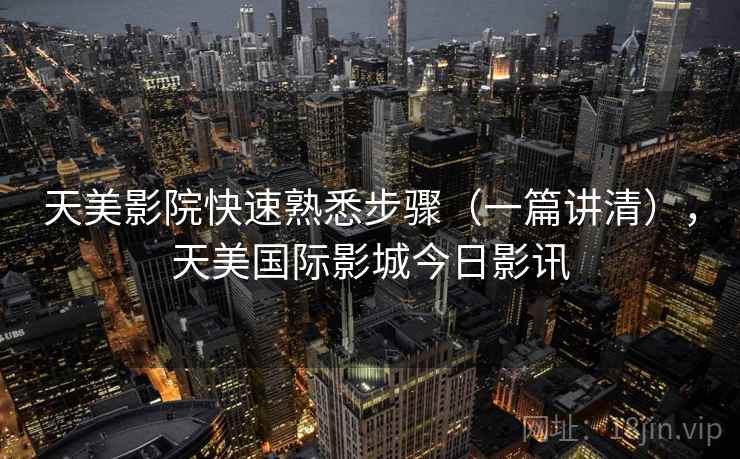 天美影院快速熟悉步骤(一篇讲清),天美国际影城今日影讯 天美影院快速熟悉步骤(一篇讲清),天美国际影城今日影讯