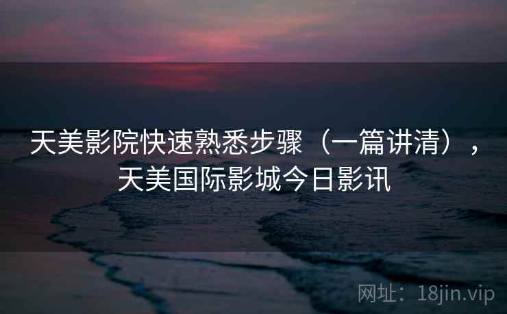 天美影院快速熟悉步骤(一篇讲清),天美国际影城今日影讯 天美影院快速熟悉步骤(一篇讲清),天美国际影城今日影讯