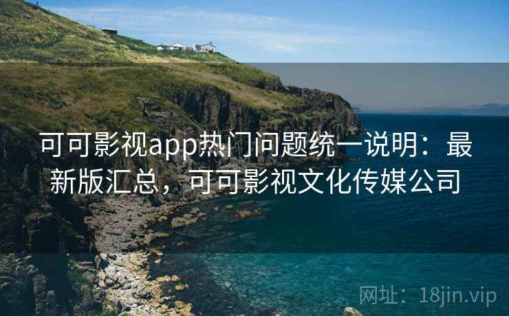 可可影视app热门问题统一说明：最新版汇总，可可影视文化传媒公司