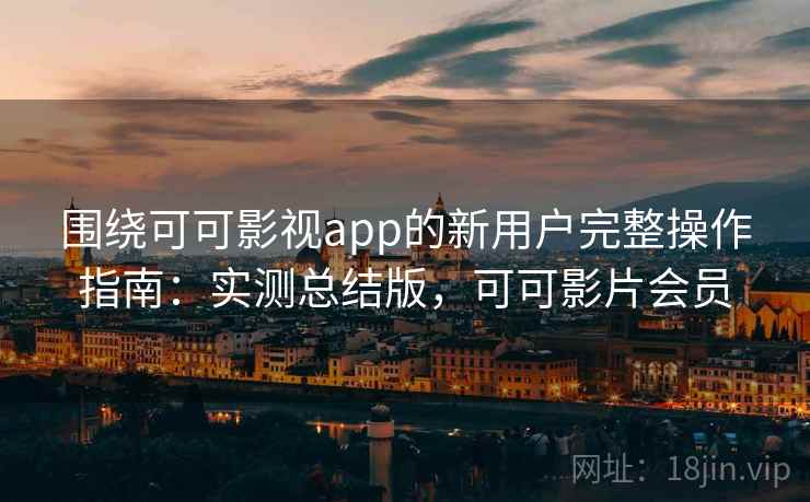 围绕可可影视app的新用户完整操作指南:实测总结版,可可影片会员 围绕可可影视app的新用户完整操作指南:实测总结版,可可影片会员