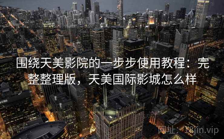 围绕天美影院的一步步使用教程：完整整理版，天美国际影城怎么样