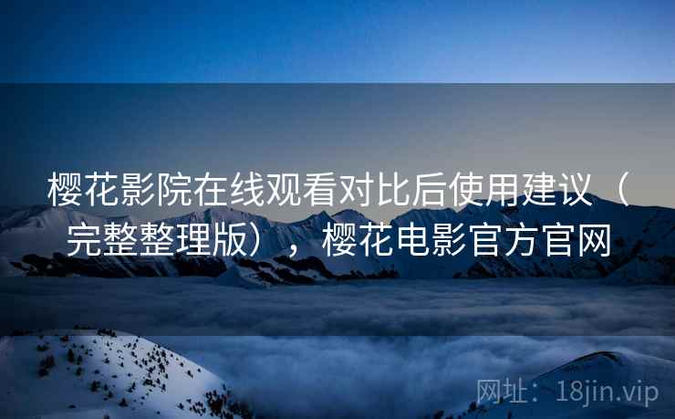 樱花影院在线观看对比后使用建议（完整整理版），樱花电影官方官网