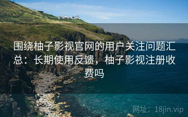 围绕柚子影视官网的用户关注问题汇总:长期使用反馈,柚子影视注册收费吗 围绕柚子影视官网的用户关注问题汇总:长期使用反馈,柚子影视注册收费吗