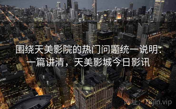 围绕天美影院的热门问题统一说明:一篇讲清,天美影城今日影讯 围绕天美影院的热门问题统一说明:一篇讲清,天美影城今日影讯