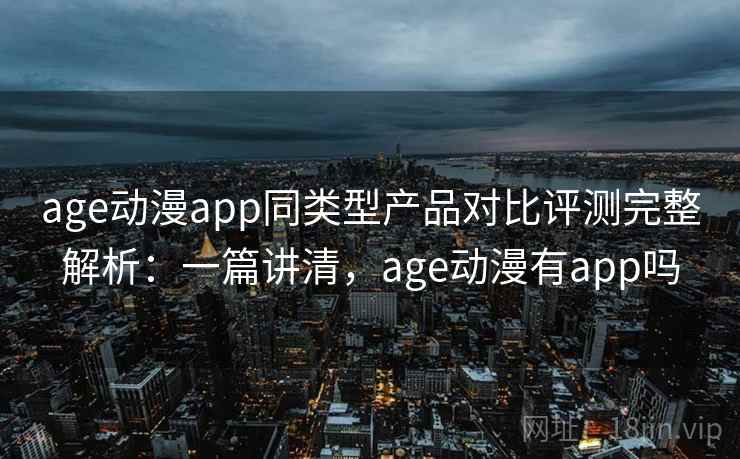 age动漫app同类型产品对比评测完整解析:一篇讲清,age动漫有app吗 age动漫app同类型产品对比评测完整解析:一篇讲清,age动漫有app吗