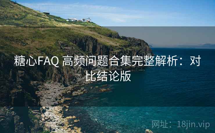 糖心FAQ 高频问题合集完整解析：对比结论版