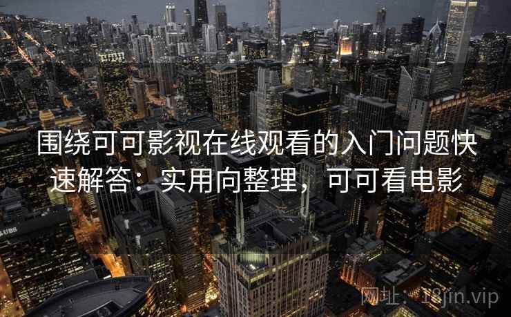 围绕可可影视在线观看的入门问题快速解答:实用向整理,可可看电影 围绕可可影视在线观看的入门问题快速解答:实用向整理,可可看电影