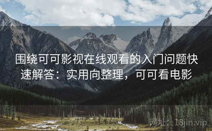 围绕可可影视在线观看的入门问题快速解答:实用向整理,可可看电影 围绕可可影视在线观看的入门问题快速解答:实用向整理,可可看电影