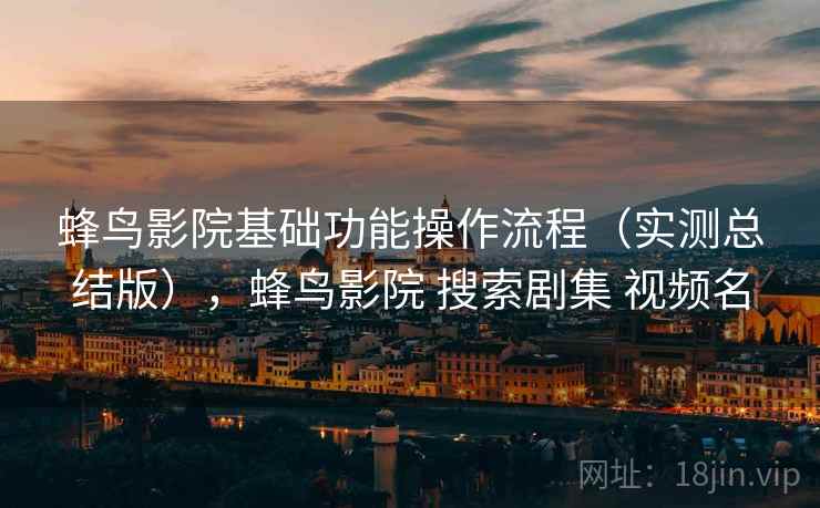 蜂鸟影院基础功能操作流程（实测总结版），蜂鸟影院 搜索剧集 视频名