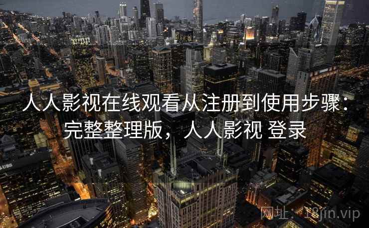 人人影视在线观看从注册到使用步骤：完整整理版，人人影视 登录