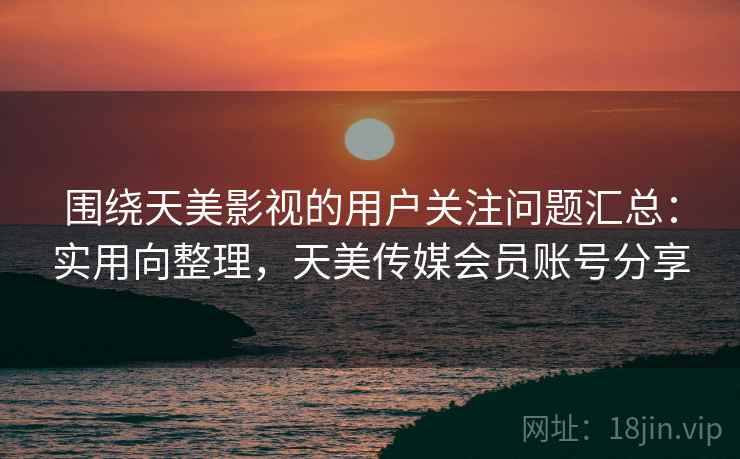 围绕天美影视的用户关注问题汇总:实用向整理,天美传媒会员账号分享 围绕天美影视的用户关注问题汇总:实用向整理,天美传媒会员账号分享