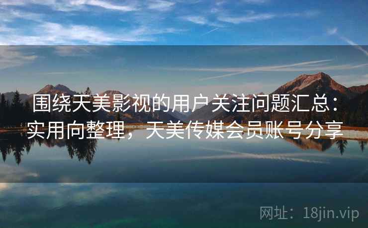 围绕天美影视的用户关注问题汇总:实用向整理,天美传媒会员账号分享 围绕天美影视的用户关注问题汇总:实用向整理,天美传媒会员账号分享