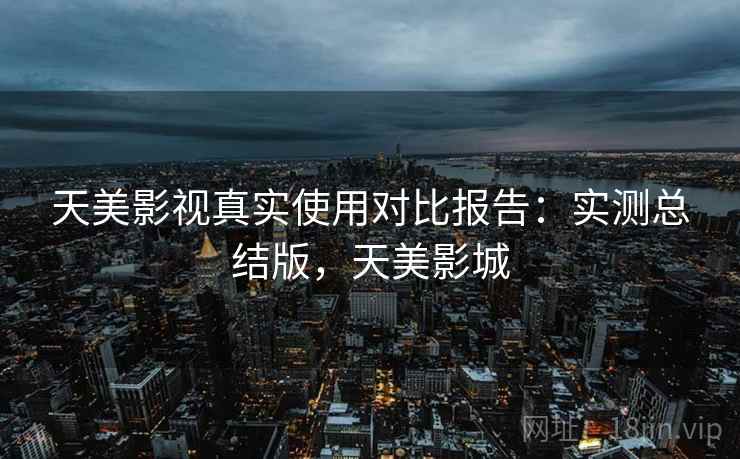 天美影视真实使用对比报告:实测总结版,天美影城 天美影视真实使用对比报告:实测总结版,天美影城