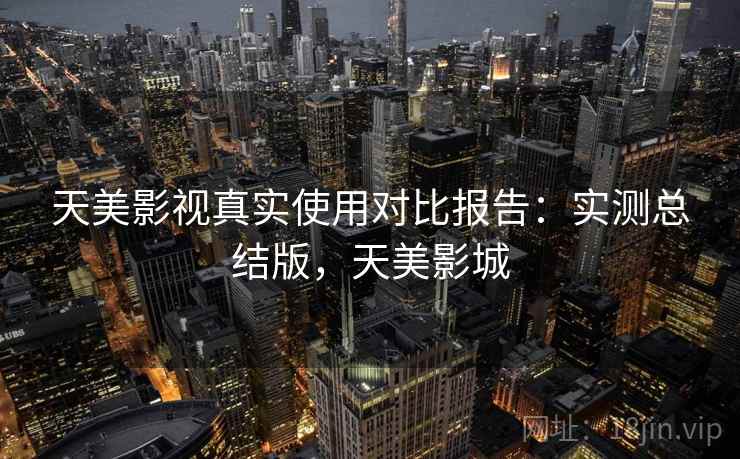天美影视真实使用对比报告:实测总结版,天美影城 天美影视真实使用对比报告:实测总结版,天美影城