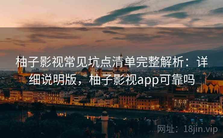 柚子影视常见坑点清单完整解析:详细说明版,柚子影视app可靠吗 柚子影视常见坑点清单完整解析:详细说明版,柚子影视app可靠吗