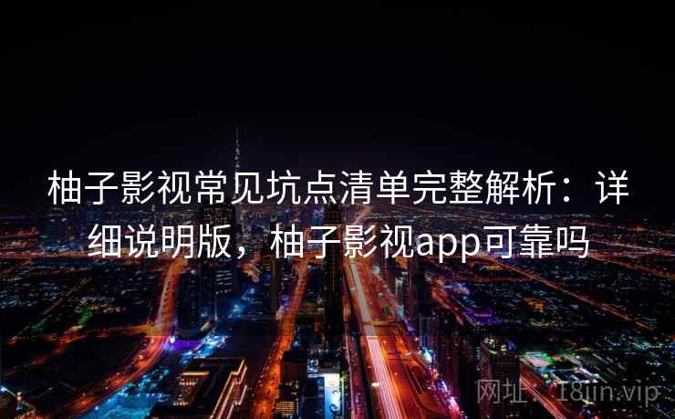 柚子影视常见坑点清单完整解析:详细说明版,柚子影视app可靠吗 柚子影视常见坑点清单完整解析:详细说明版,柚子影视app可靠吗