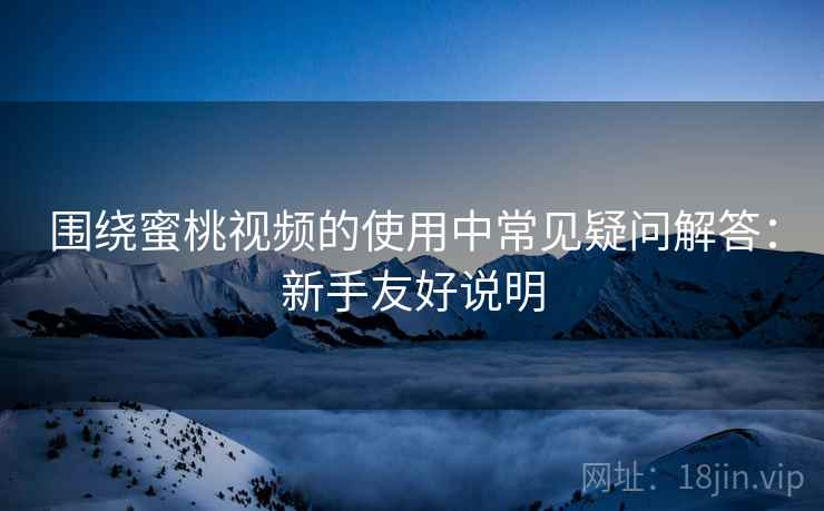 围绕蜜桃视频的使用中常见疑问解答:新手友好说明 围绕蜜桃视频的使用中常见疑问解答:新手友好说明