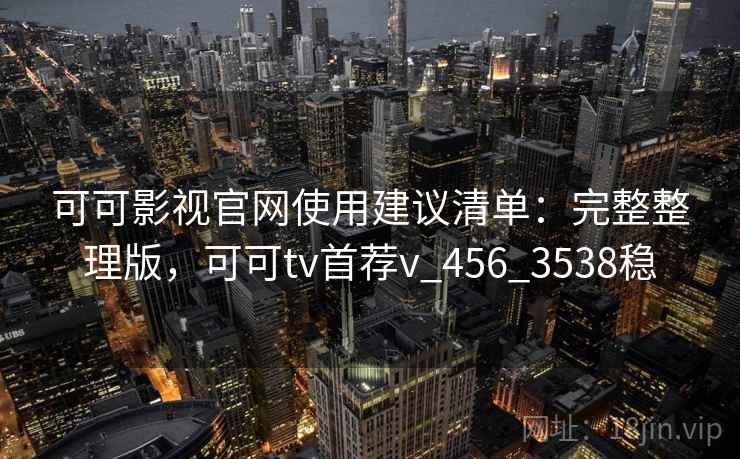 可可影视官网使用建议清单:完整整理版,可可tv首荐v_456_3538稳 可可影视官网使用建议清单:完整整理版,可可tv首荐v_456_3538稳