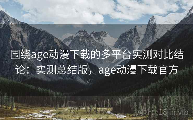 围绕age动漫下载的多平台实测对比结论:实测总结版,age动漫下载官方 围绕age动漫下载的多平台实测对比结论:实测总结版,age动漫下载官方