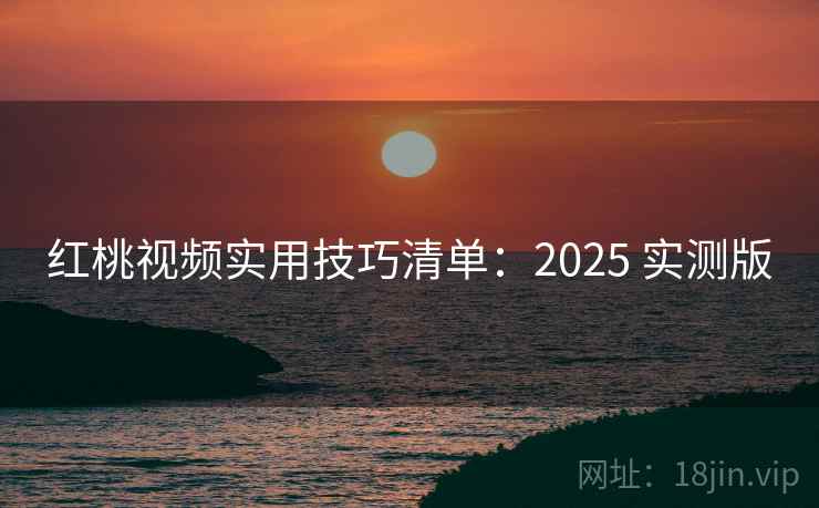 红桃视频实用技巧清单:2025 实测版 红桃视频实用技巧清单:2025 实测版