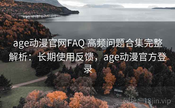 age动漫官网FAQ 高频问题合集完整解析：长期使用反馈，age动漫官方登录