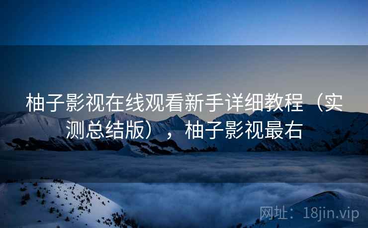 柚子影视在线观看新手详细教程(实测总结版),柚子影视最右 柚子影视在线观看新手详细教程(实测总结版),柚子影视最右