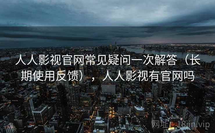 人人影视官网常见疑问一次解答(长期使用反馈),人人影视有官网吗 人人影视官网常见疑问一次解答(长期使用反馈),人人影视有官网吗