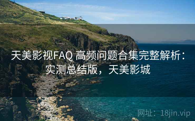 天美影视FAQ 高频问题合集完整解析:实测总结版,天美影城 天美影视FAQ 高频问题合集完整解析:实测总结版,天美影城