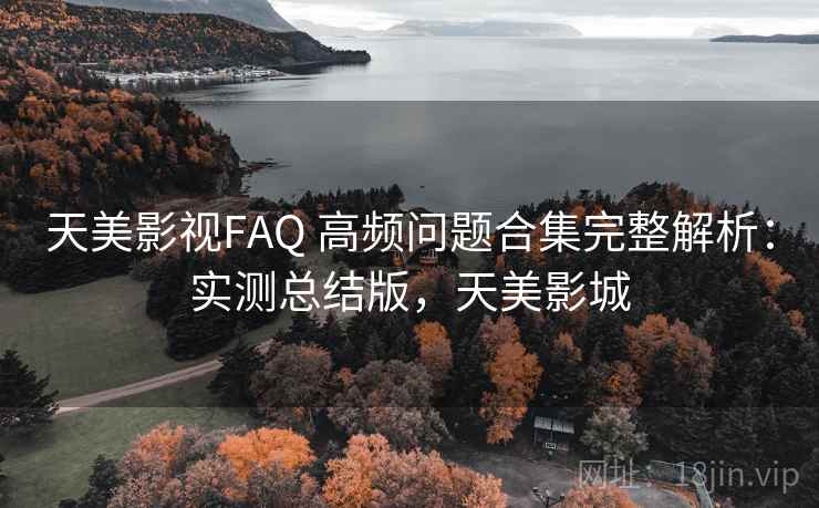 天美影视FAQ 高频问题合集完整解析:实测总结版,天美影城 天美影视FAQ 高频问题合集完整解析:实测总结版,天美影城