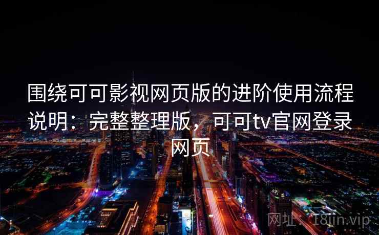围绕可可影视网页版的进阶使用流程说明:完整整理版,可可tv官网登录网页 围绕可可影视网页版的进阶使用流程说明:完整整理版,可可tv官网登录网页