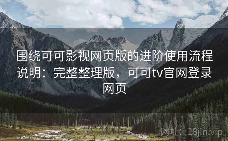 围绕可可影视网页版的进阶使用流程说明:完整整理版,可可tv官网登录网页 围绕可可影视网页版的进阶使用流程说明:完整整理版,可可tv官网登录网页
