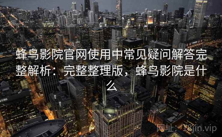 蜂鸟影院官网使用中常见疑问解答完整解析:完整整理版,蜂鸟影院是什么 蜂鸟影院官网使用中常见疑问解答完整解析:完整整理版,蜂鸟影院是什么