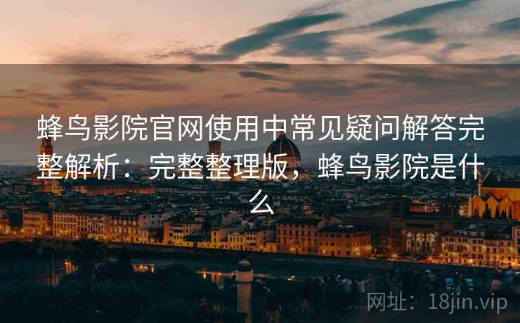 蜂鸟影院官网使用中常见疑问解答完整解析:完整整理版,蜂鸟影院是什么 蜂鸟影院官网使用中常见疑问解答完整解析:完整整理版,蜂鸟影院是什么
