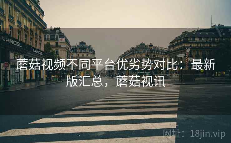 蘑菇视频不同平台优劣势对比:最新版汇总,蘑菇视讯 蘑菇视频不同平台优劣势对比:最新版汇总,蘑菇视讯