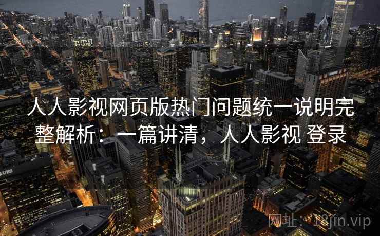 人人影视网页版热门问题统一说明完整解析:一篇讲清,人人影视 登录 人人影视网页版热门问题统一说明完整解析:一篇讲清,人人影视 登录