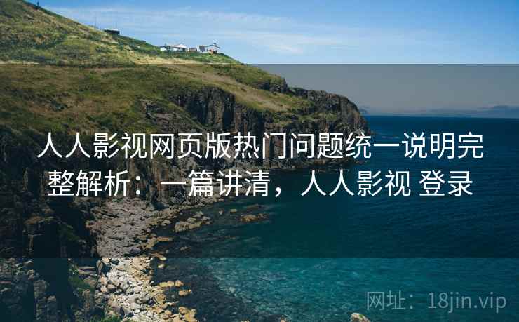 人人影视网页版热门问题统一说明完整解析:一篇讲清,人人影视 登录 人人影视网页版热门问题统一说明完整解析:一篇讲清,人人影视 登录