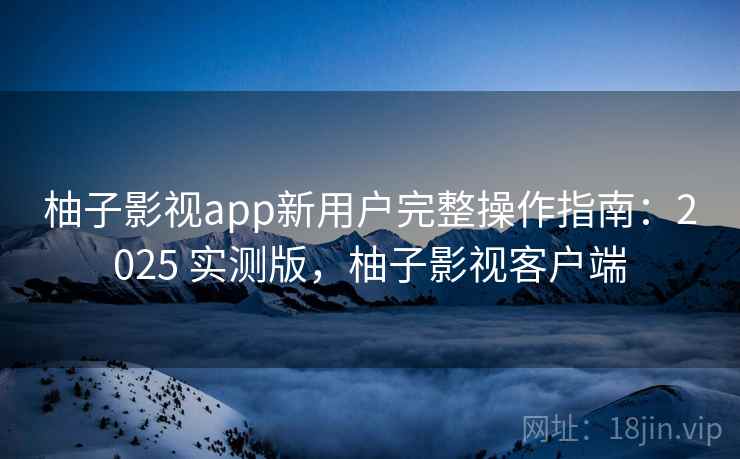 柚子影视app新用户完整操作指南:2025 实测版,柚子影视客户端 柚子影视app新用户完整操作指南:2025 实测版,柚子影视客户端