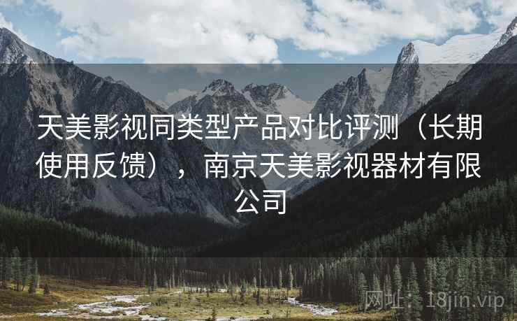 天美影视同类型产品对比评测（长期使用反馈），南京天美影视器材有限公司