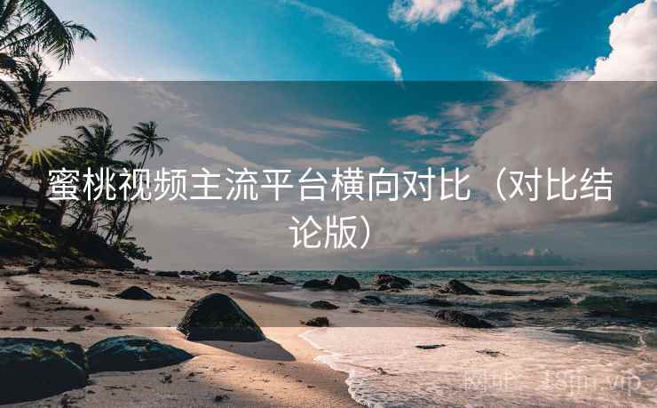 蜜桃视频主流平台横向对比(对比结论版) 蜜桃视频主流平台横向对比(对比结论版)