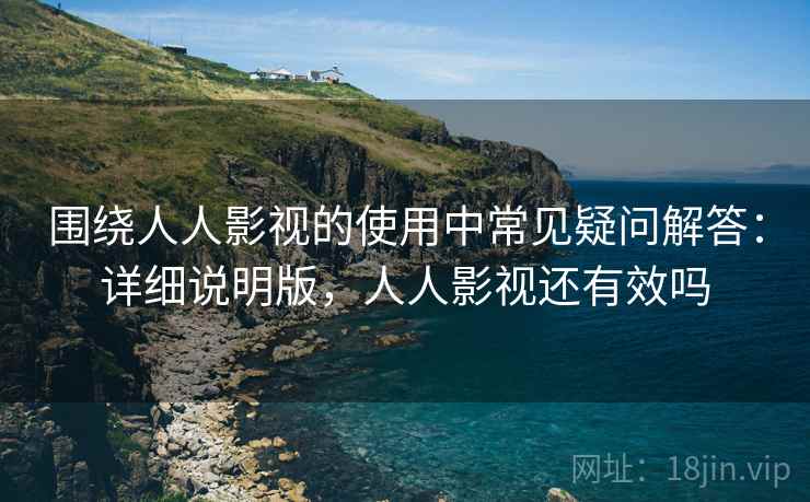 围绕人人影视的使用中常见疑问解答:详细说明版,人人影视还有效吗 围绕人人影视的使用中常见疑问解答:详细说明版,人人影视还有效吗