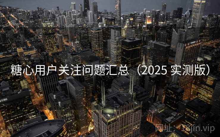 糖心用户关注问题汇总(2025 实测版) 糖心用户关注问题汇总(2025 实测版)