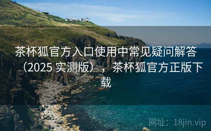 茶杯狐官方入口使用中常见疑问解答(2025 实测版),茶杯狐官方正版下载 茶杯狐官方入口使用中常见疑问解答(2025 实测版),茶杯狐官方正版下载