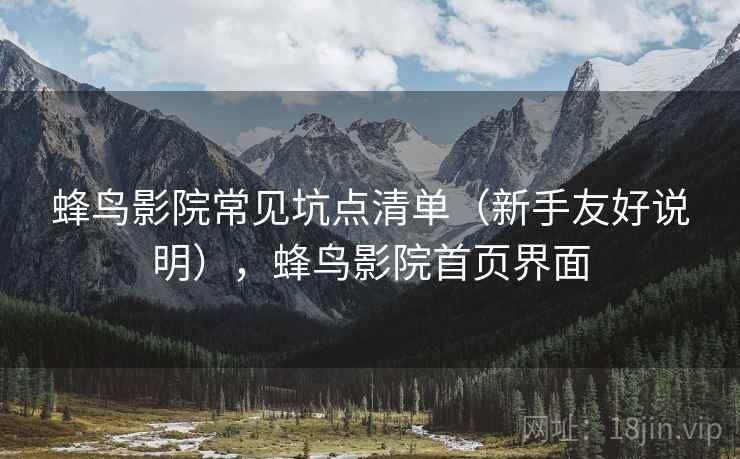 蜂鸟影院常见坑点清单(新手友好说明),蜂鸟影院首页界面 蜂鸟影院常见坑点清单(新手友好说明),蜂鸟影院首页界面