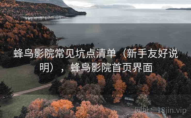 蜂鸟影院常见坑点清单(新手友好说明),蜂鸟影院首页界面 蜂鸟影院常见坑点清单(新手友好说明),蜂鸟影院首页界面